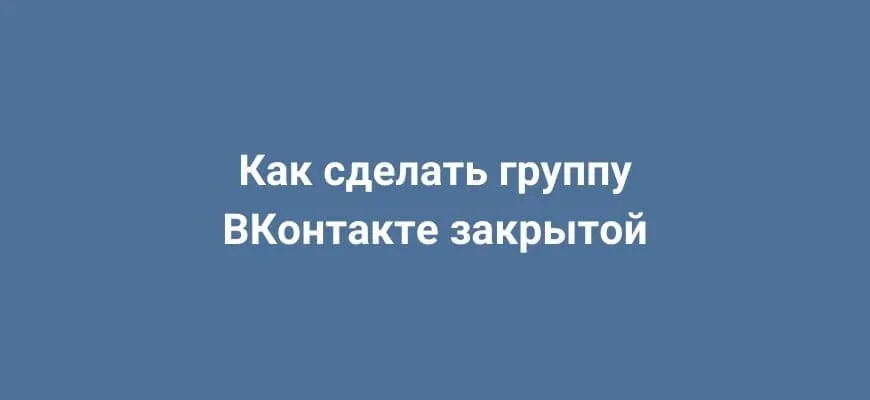 Как сделать группу ВКонтакте закрытой: пошаговая инструкция